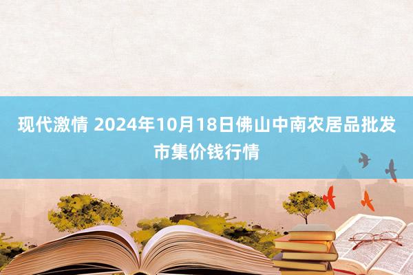 现代激情 2024年10月18日佛山中南农居品批发市集价钱行情