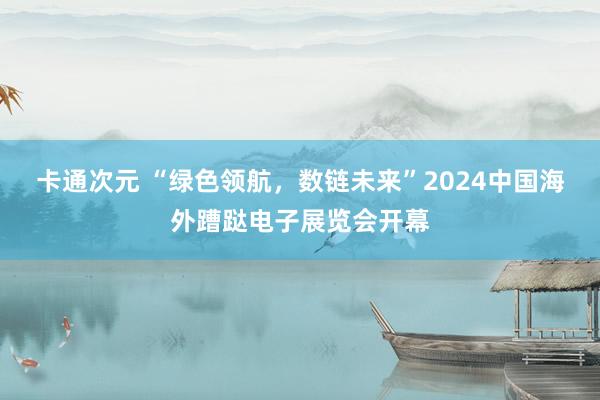 卡通次元 “绿色领航，数链未来”2024中国海外蹧跶电子展览会开幕