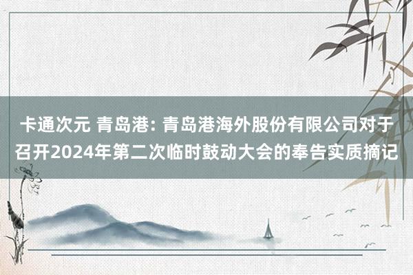 卡通次元 青岛港: 青岛港海外股份有限公司对于召开2024年第二次临时鼓动大会的奉告实质摘记