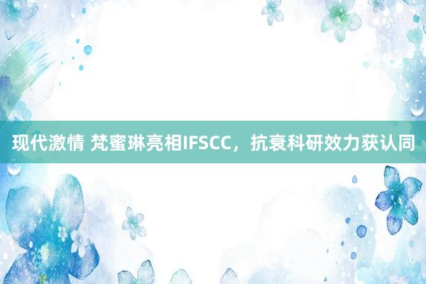 现代激情 梵蜜琳亮相IFSCC，抗衰科研效力获认同