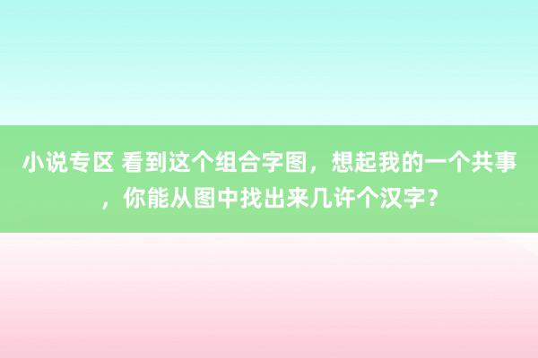 小说专区 看到这个组合字图，想起我的一个共事，你能从图中找出来几许个汉字？