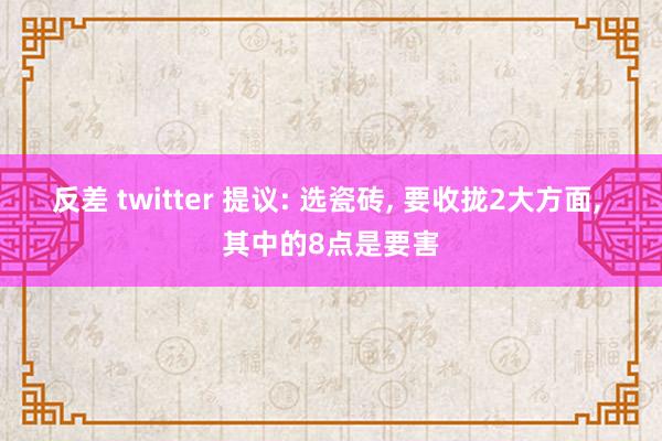 反差 twitter 提议: 选瓷砖, 要收拢2大方面, 其中的8点是要害