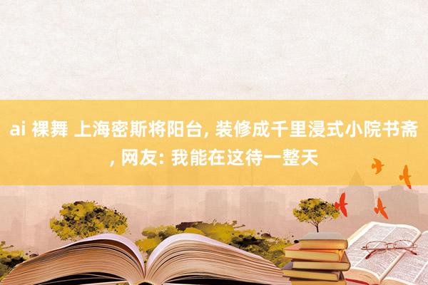 ai 裸舞 上海密斯将阳台, 装修成千里浸式小院书斋, 网友: 我能在这待一整天