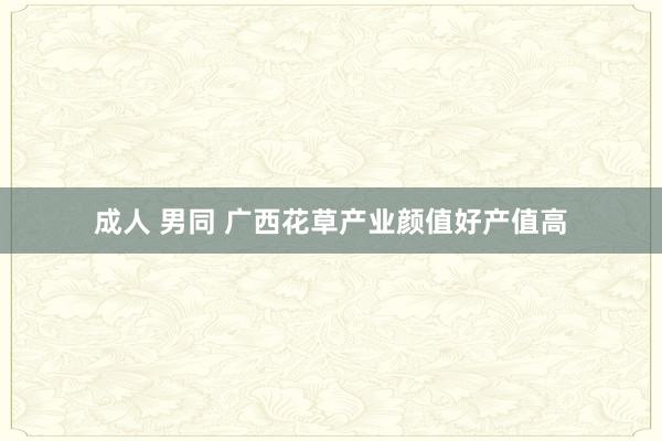 成人 男同 广西花草产业颜值好产值高