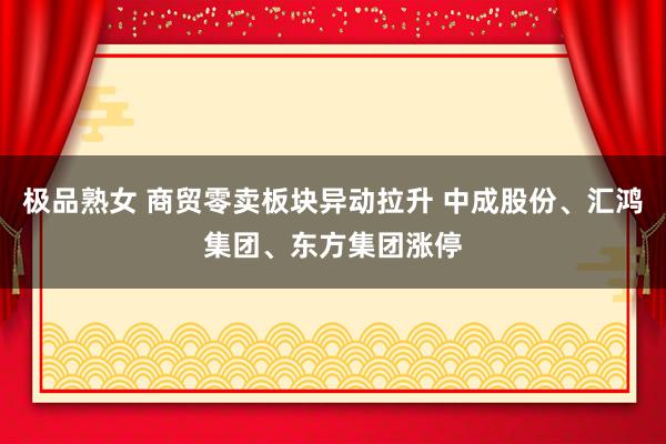 极品熟女 商贸零卖板块异动拉升 中成股份、汇鸿集团、东方集团涨停