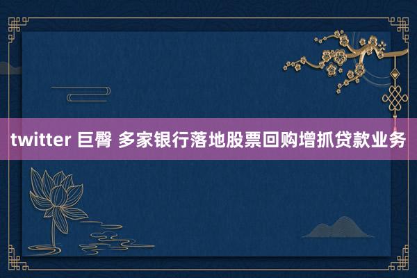 twitter 巨臀 多家银行落地股票回购增抓贷款业务