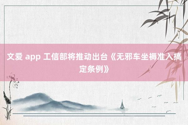 文爱 app 工信部将推动出台《无邪车坐褥准入搞定条例》