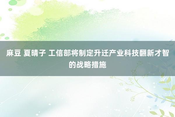 麻豆 夏晴子 工信部将制定升迁产业科技翻新才智的战略措施