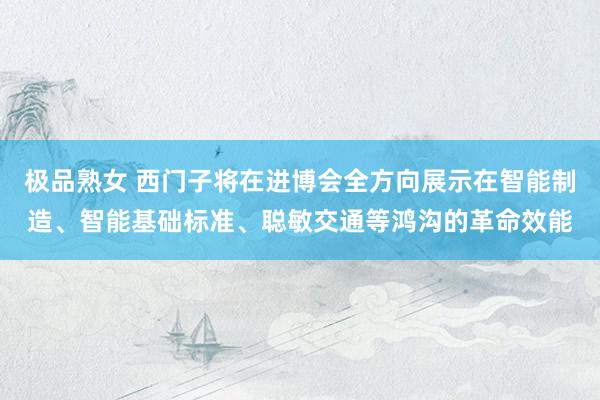 极品熟女 西门子将在进博会全方向展示在智能制造、智能基础标准、聪敏交通等鸿沟的革命效能