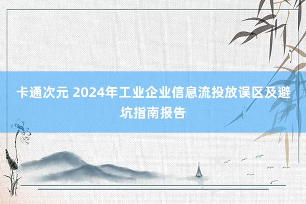 卡通次元 2024年工业企业信息流投放误区及避坑指南报告