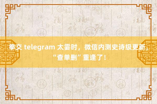 拳交 telegram 太霎时，微信内测史诗级更新，“查单删”重逢了！