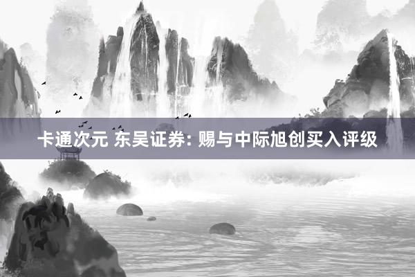 卡通次元 东吴证券: 赐与中际旭创买入评级