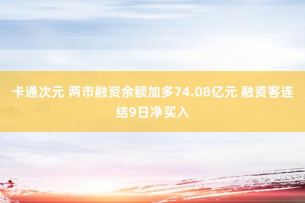 卡通次元 两市融资余额加多74.08亿元 融资客连结9日净买入