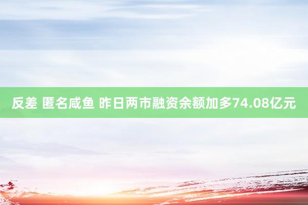 反差 匿名咸鱼 昨日两市融资余额加多74.08亿元