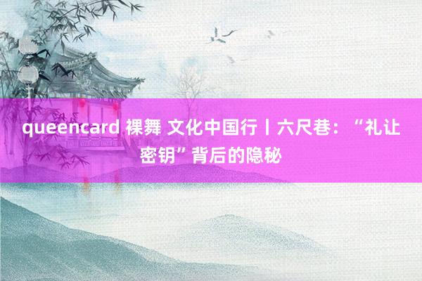 queencard 裸舞 文化中国行丨六尺巷：“礼让密钥”背后的隐秘