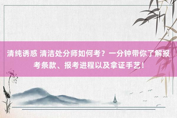 清纯诱惑 清洁处分师如何考？一分钟带你了解报考条款、报考进程以及拿证手艺！