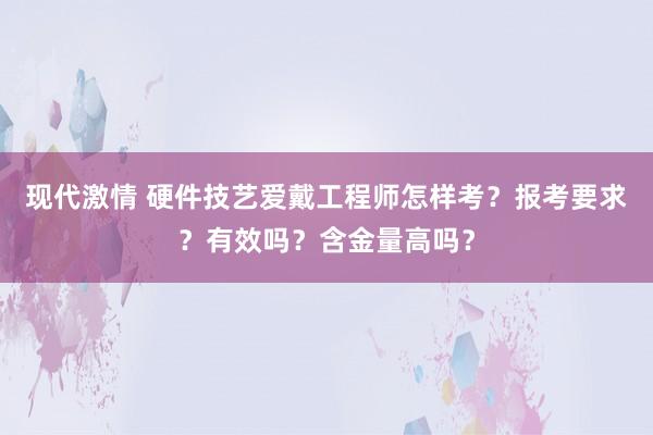 现代激情 硬件技艺爱戴工程师怎样考？报考要求？有效吗？含金量高吗？