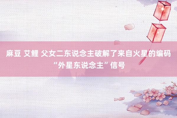 麻豆 艾鲤 父女二东说念主破解了来自火星的编码“外星东说念主”信号