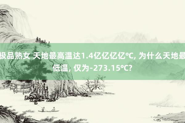 极品熟女 天地最高温达1.4亿亿亿亿℃, 为什么天地最低温, 仅为-273.15℃?