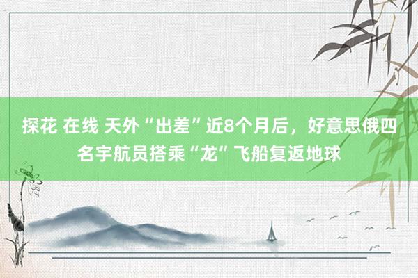 探花 在线 天外“出差”近8个月后，好意思俄四名宇航员搭乘“龙”飞船复返地球