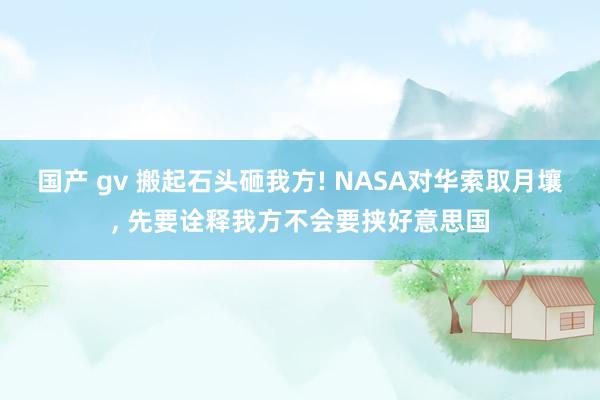 国产 gv 搬起石头砸我方! NASA对华索取月壤, 先要诠释我方不会要挟好意思国