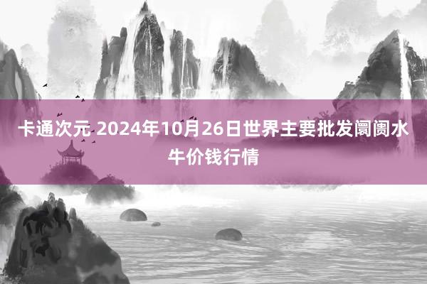 卡通次元 2024年10月26日世界主要批发阛阓水牛价钱行情