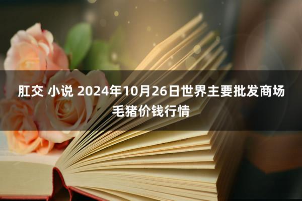 肛交 小说 2024年10月26日世界主要批发商场毛猪价钱行情