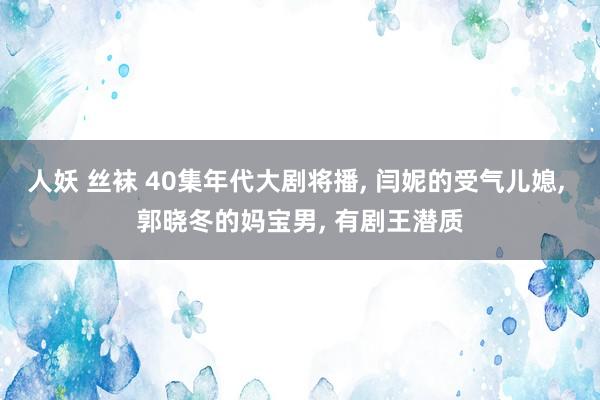 人妖 丝袜 40集年代大剧将播, 闫妮的受气儿媳, 郭晓冬的妈宝男, 有剧王潜质