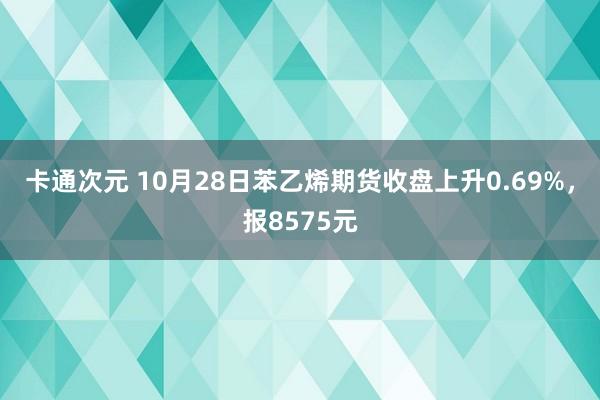 卡通次元 10月28日苯乙烯期货收盘上升0.69%，报8575元