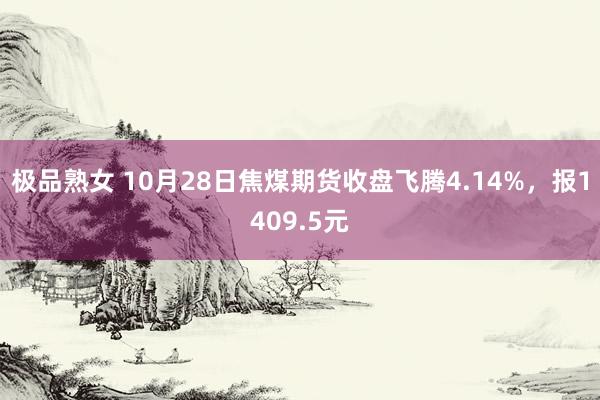 极品熟女 10月28日焦煤期货收盘飞腾4.14%，报1409.5元