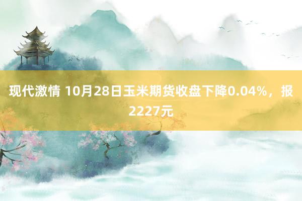 现代激情 10月28日玉米期货收盘下降0.04%，报2227元