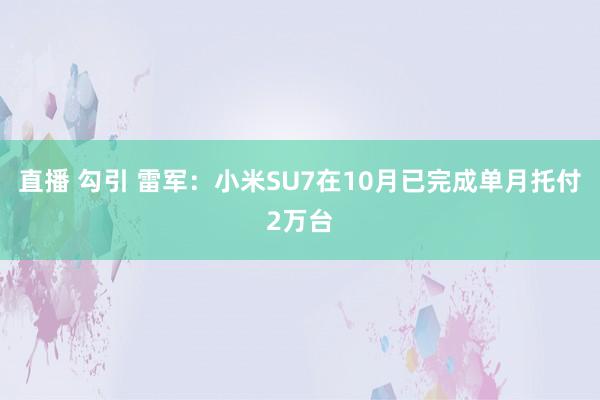 直播 勾引 雷军：小米SU7在10月已完成单月托付2万台