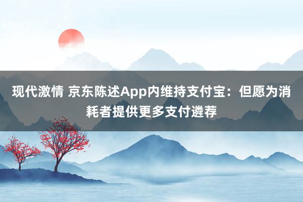 现代激情 京东陈述App内维持支付宝：但愿为消耗者提供更多支付遴荐