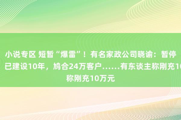 小说专区 短暂“爆雷”！有名家政公司晓谕：暂停服务！已建设10年，鸠合24万客户……有东谈主称刚充10万元