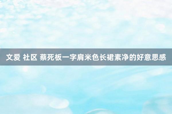 文爱 社区 蔡死板一字肩米色长裙素净的好意思感