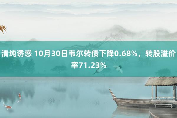 清纯诱惑 10月30日韦尔转债下降0.68%，转股溢价率71.23%