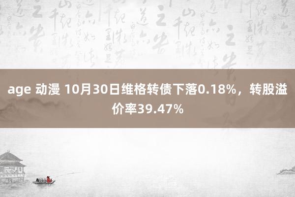 age 动漫 10月30日维格转债下落0.18%，转股溢价率39.47%