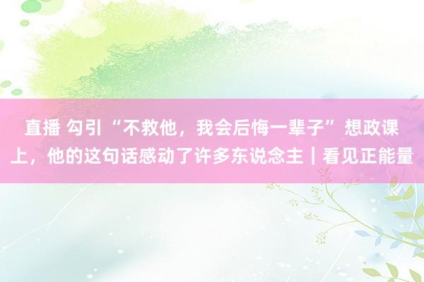 直播 勾引 “不救他，我会后悔一辈子” 想政课上，他的这句话感动了许多东说念主｜看见正能量