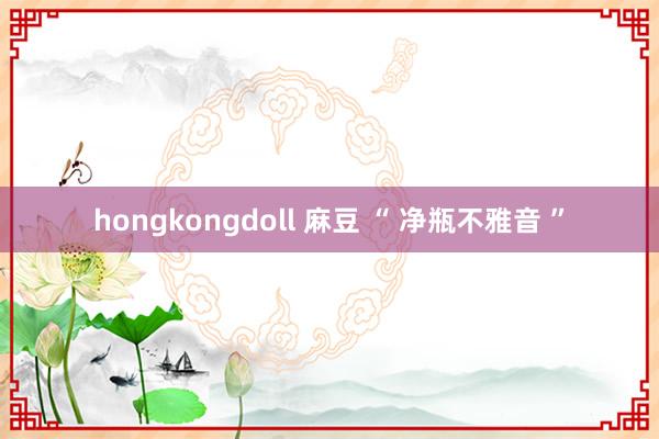 hongkongdoll 麻豆 “ 净瓶不雅音 ”