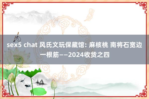 sex5 chat 风氏文玩保藏馆: 麻核桃 南将石宽边一根筋——2024收货之四