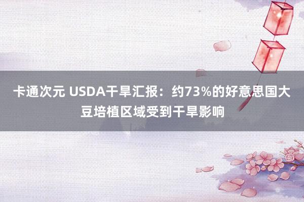 卡通次元 USDA干旱汇报：约73%的好意思国大豆培植区域受到干旱影响