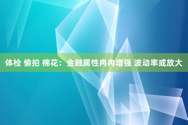 体检 偷拍 棉花：金融属性冉冉增强 波动率或放大