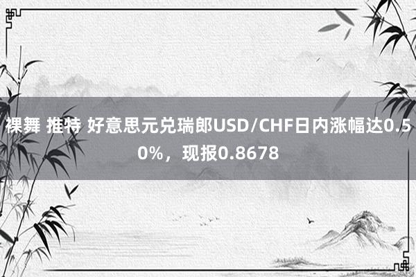 裸舞 推特 好意思元兑瑞郎USD/CHF日内涨幅达0.50%，现报0.8678