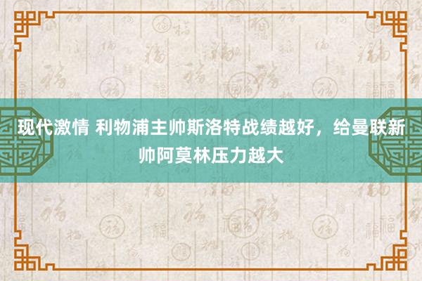 现代激情 利物浦主帅斯洛特战绩越好，给曼联新帅阿莫林压力越大