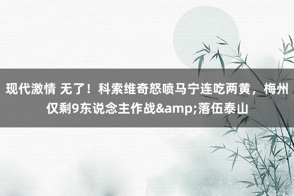 现代激情 无了！科索维奇怒喷马宁连吃两黄，梅州仅剩9东说念主作战&落伍泰山