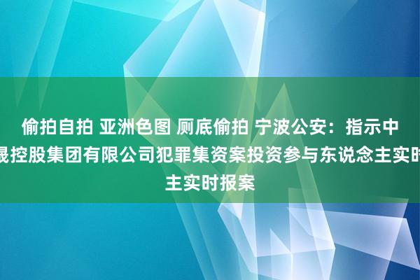 偷拍自拍 亚洲色图 厕底偷拍 宁波公安：指示中宏涌晟控股集团有限公司犯罪集资案投资参与东说念主实时报案