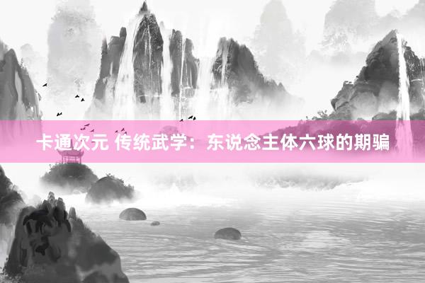 卡通次元 传统武学：东说念主体六球的期骗