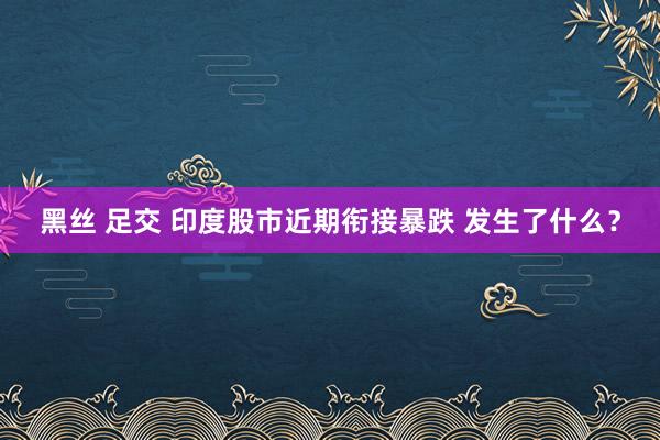 黑丝 足交 印度股市近期衔接暴跌 发生了什么？