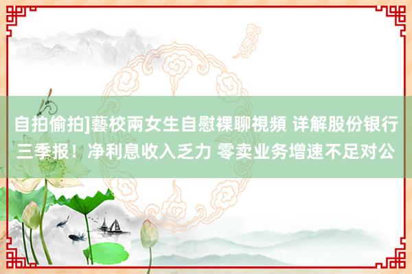 自拍偷拍]藝校兩女生自慰裸聊視頻 详解股份银行三季报！净利息收入乏力 零卖业务增速不足对公