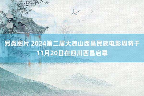 另类图片 2024第二届大凉山西昌民族电影周将于11月20日在四川西昌启幕